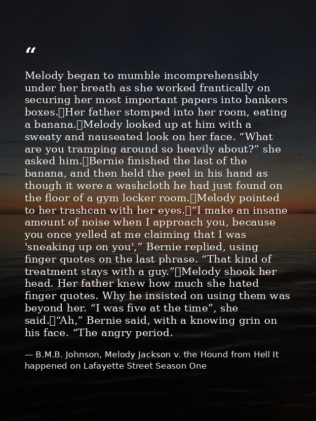 Melody began to mumble incomprehensibly under her breath as she worked frantically on securing her most important papers — B.M.B. Johnson, Melody Jackson v. the Hound from Hell It happened on Lafayette Street Season One