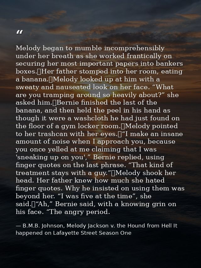 Melody began to mumble incomprehensibly under her breath as she worked frantically on securing her most important papers — B.M.B. Johnson, Melody Jackson v. the Hound from Hell It happened on Lafayette Street Season One