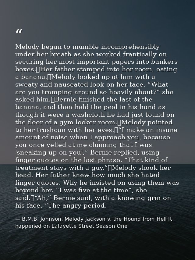 Melody began to mumble incomprehensibly under her breath as she worked frantically on securing her most important papers — B.M.B. Johnson, Melody Jackson v. the Hound from Hell It happened on Lafayette Street Season One