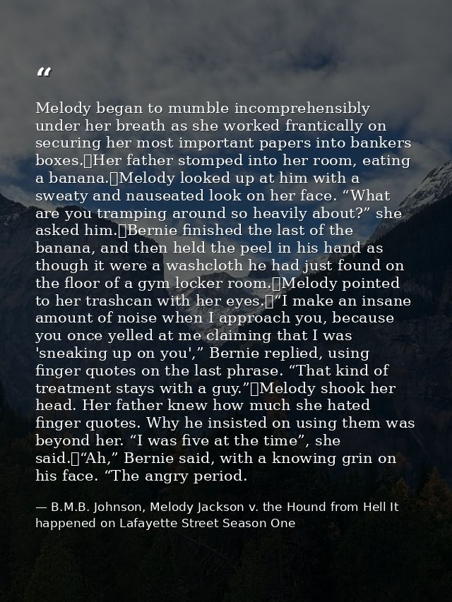 Melody began to mumble incomprehensibly under her breath as she worked frantically on securing her most important papers — B.M.B. Johnson, Melody Jackson v. the Hound from Hell It happened on Lafayette Street Season One