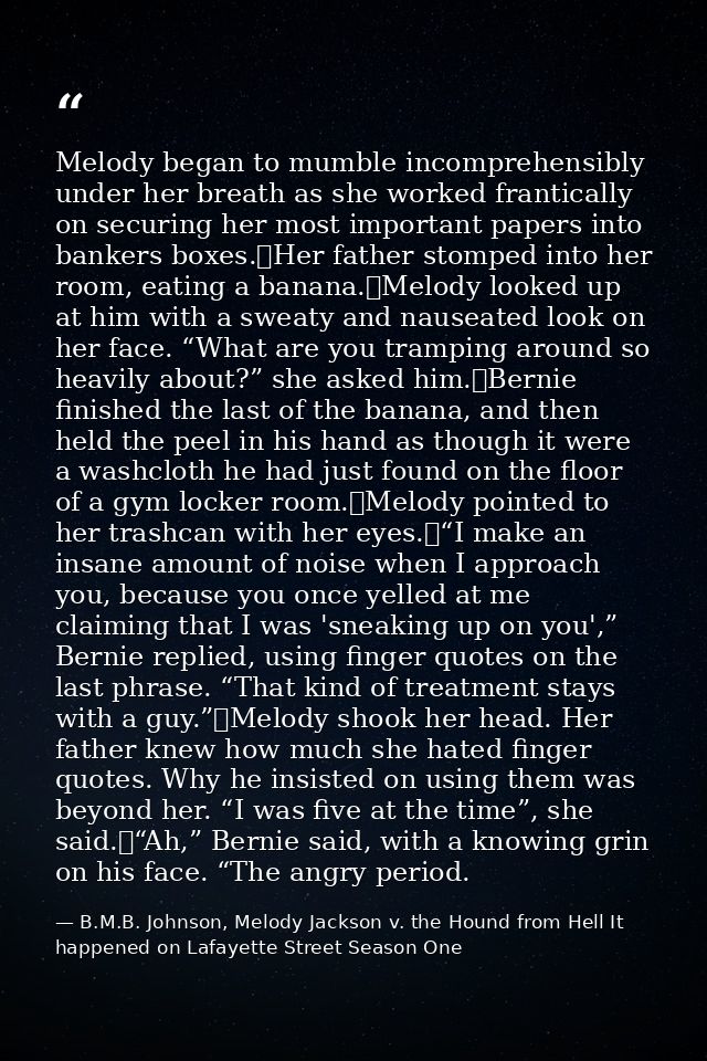 Melody began to mumble incomprehensibly under her breath as she worked frantically on securing her most important papers — B.M.B. Johnson, Melody Jackson v. the Hound from Hell It happened on Lafayette Street Season One