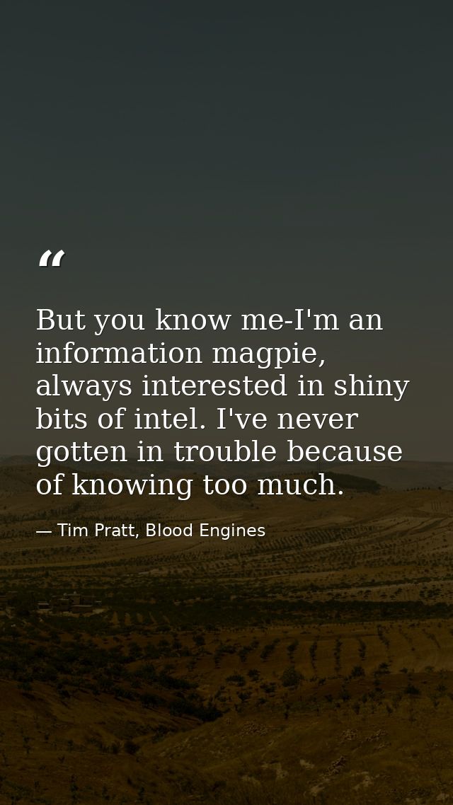 But you know me-I'm an information magpie, always interested in shiny bits of intel. I've never gotten in trouble becaus — Tim Pratt, Blood Engines