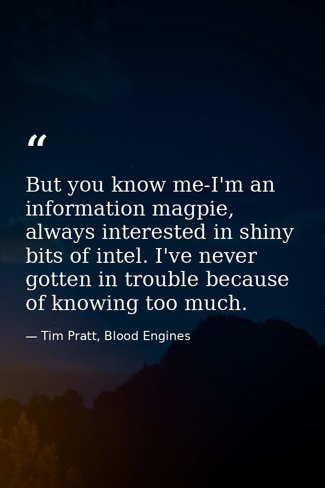 But you know me-I'm an information magpie, always interested in shiny bits of intel. I've never gotten in trouble becaus — Tim Pratt, Blood Engines