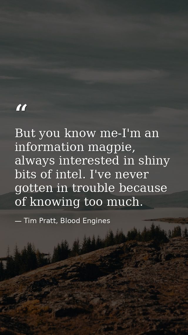But you know me-I'm an information magpie, always interested in shiny bits of intel. I've never gotten in trouble becaus — Tim Pratt, Blood Engines