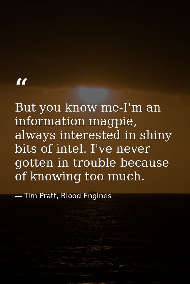 But you know me-I'm an information magpie, always interested in shiny bits of intel. I've never gotten in trouble becaus — Tim Pratt, Blood Engines