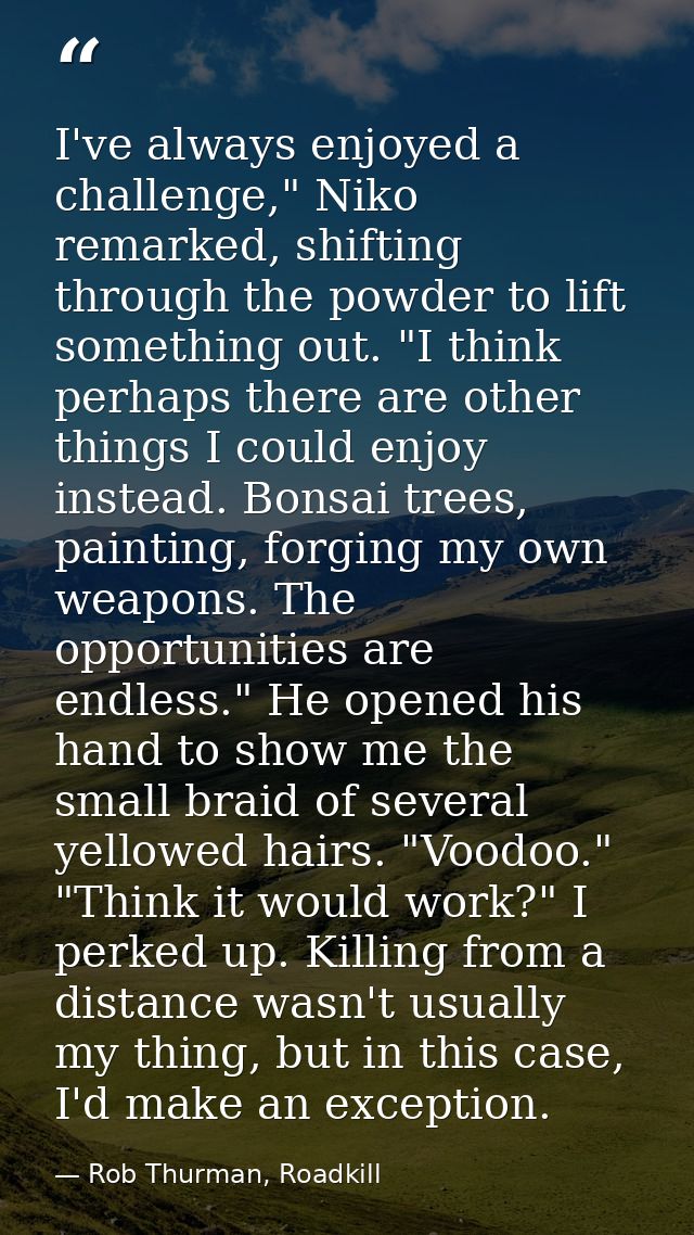 I've always enjoyed a challenge," Niko remarked, shifting through the powder to lift something out. "I think perhaps the — Rob Thurman, Roadkill