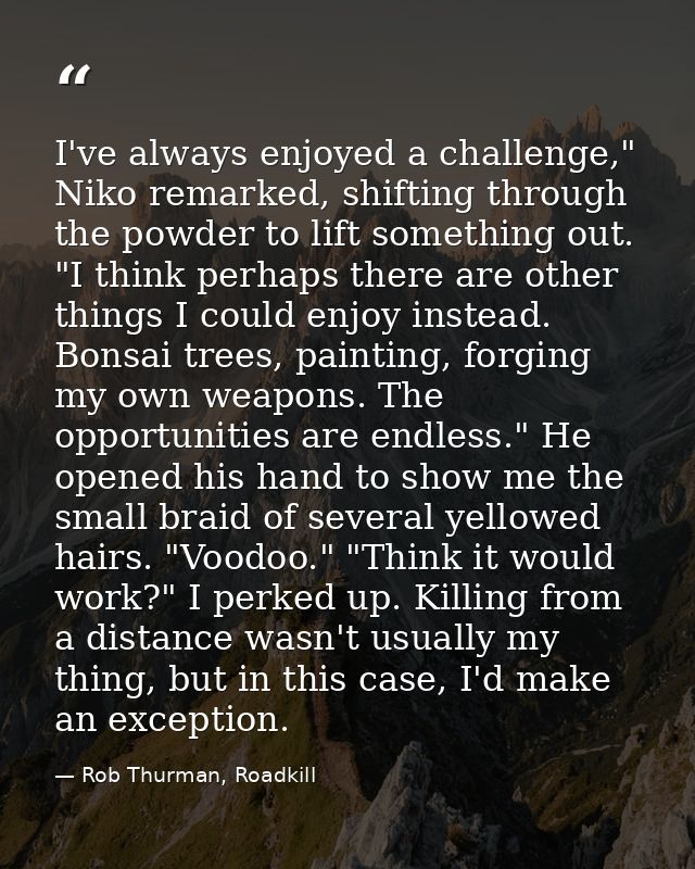 I've always enjoyed a challenge," Niko remarked, shifting through the powder to lift something out. "I think perhaps the — Rob Thurman, Roadkill