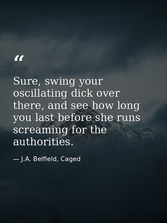 Sure, swing your oscillating dick over there, and see how long you last before she runs screaming for the authorities. — J.A. Belfield, Caged