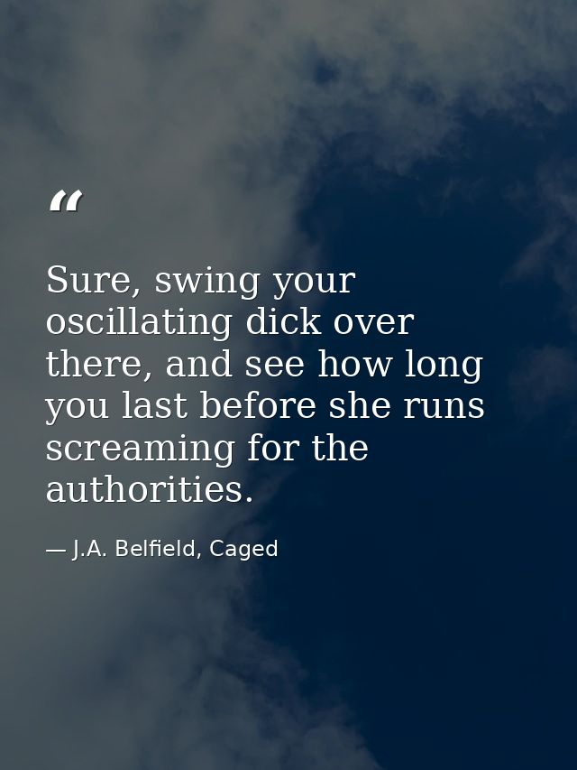 Sure, swing your oscillating dick over there, and see how long you last before she runs screaming for the authorities. — J.A. Belfield, Caged