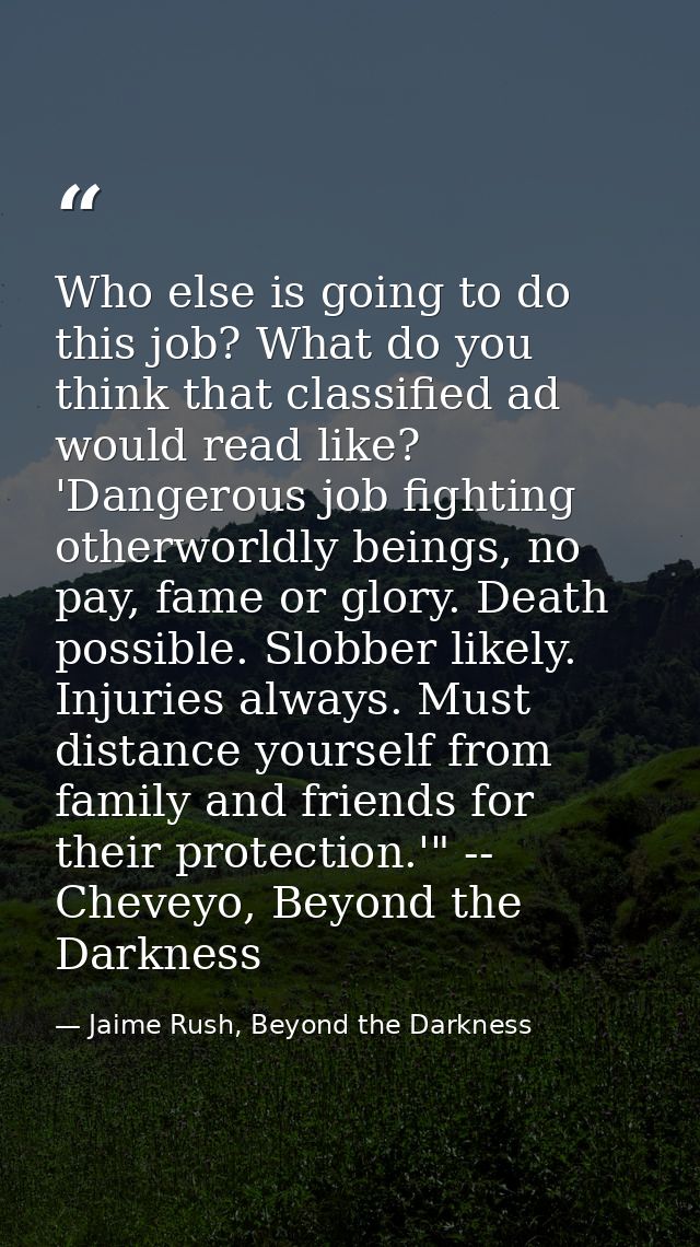 Who else is going to do this job? What do you think that classified ad would read like? 'Dangerous job fighting otherwor — Jaime Rush, Beyond the Darkness