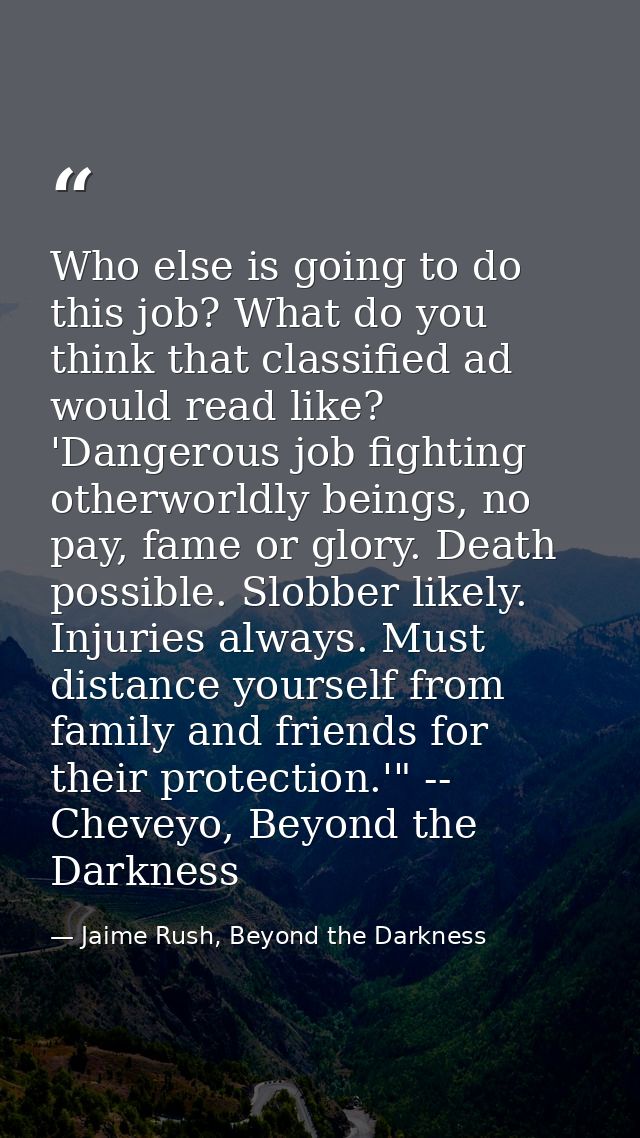 Who else is going to do this job? What do you think that classified ad would read like? 'Dangerous job fighting otherwor — Jaime Rush, Beyond the Darkness