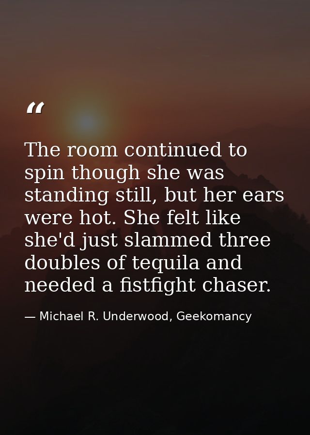 The room continued to spin though she was standing still, but her ears were hot. She felt like she'd just slammed three  — Michael R. Underwood, Geekomancy