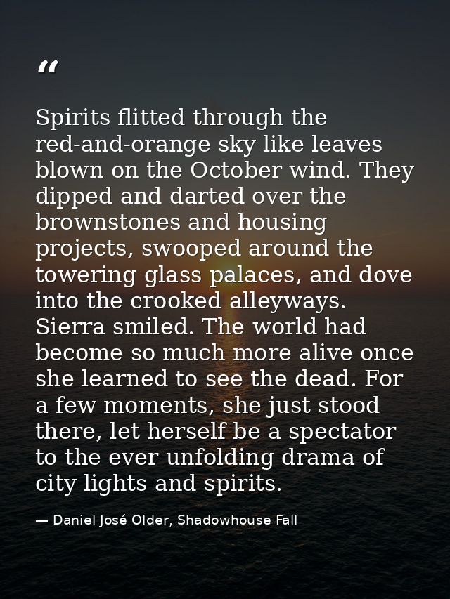 Spirits flitted through the red-and-orange sky like leaves blown on the October wind. They dipped and darted over the br — Daniel José Older, Shadowhouse Fall