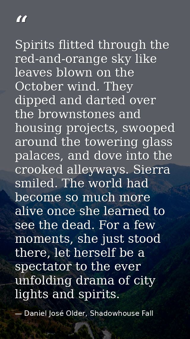 Spirits flitted through the red-and-orange sky like leaves blown on the October wind. They dipped and darted over the br — Daniel José Older, Shadowhouse Fall