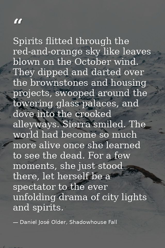 Spirits flitted through the red-and-orange sky like leaves blown on the October wind. They dipped and darted over the br — Daniel José Older, Shadowhouse Fall