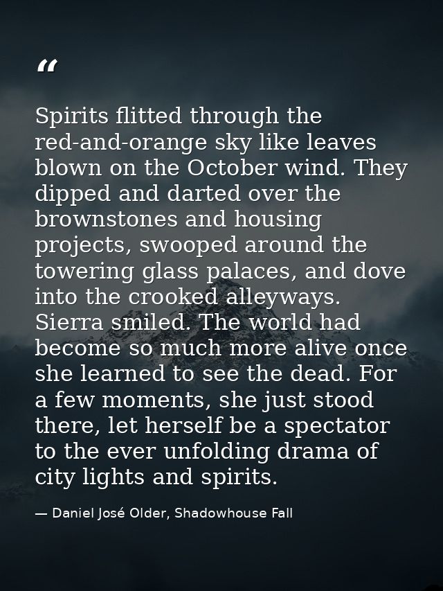 Spirits flitted through the red-and-orange sky like leaves blown on the October wind. They dipped and darted over the br — Daniel José Older, Shadowhouse Fall