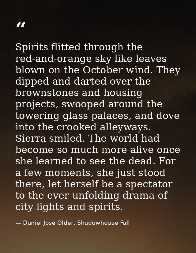 Spirits flitted through the red-and-orange sky like leaves blown on the October wind. They dipped and darted over the br — Daniel José Older, Shadowhouse Fall