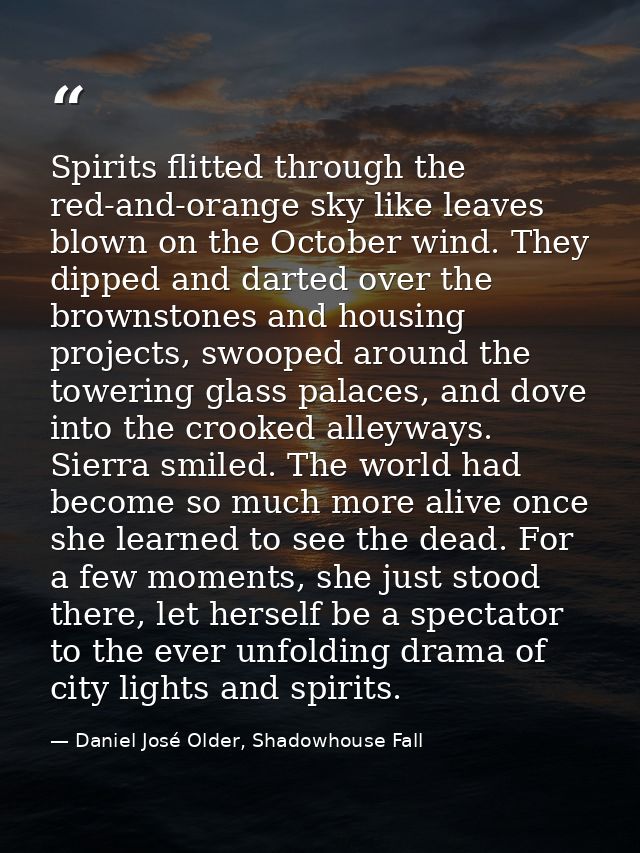 Spirits flitted through the red-and-orange sky like leaves blown on the October wind. They dipped and darted over the br — Daniel José Older, Shadowhouse Fall