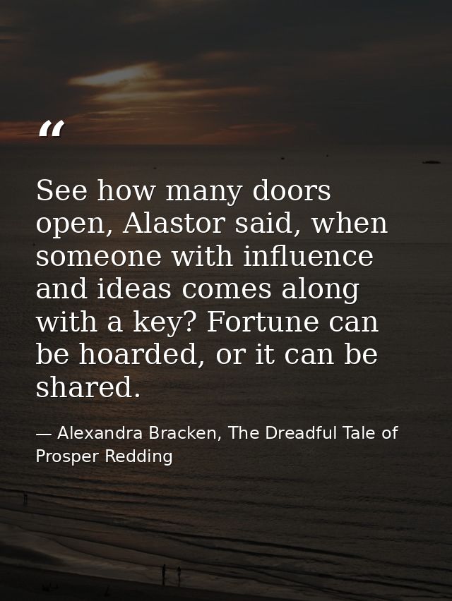See how many doors open, Alastor said, when someone with influence and ideas comes along with a key? Fortune can be hoar — Alexandra Bracken, The Dreadful Tale of Prosper Redding