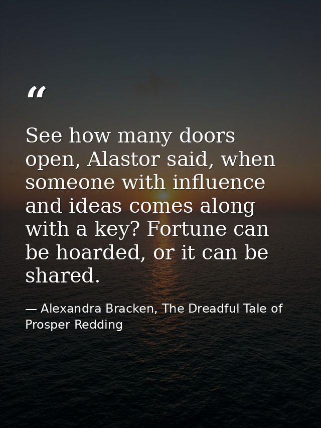 See how many doors open, Alastor said, when someone with influence and ideas comes along with a key? Fortune can be hoar — Alexandra Bracken, The Dreadful Tale of Prosper Redding