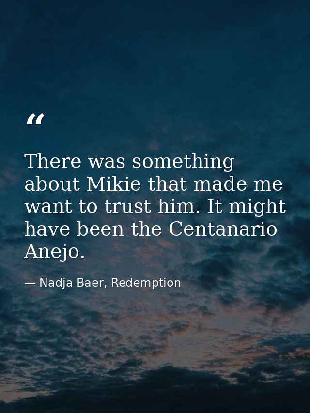 There was something about Mikie that made me want to trust him. It might have been the Centanario Anejo. — Nadja Baer, Redemption