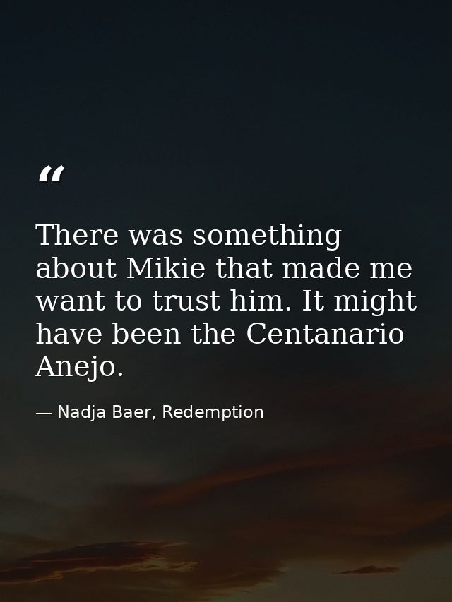 There was something about Mikie that made me want to trust him. It might have been the Centanario Anejo. — Nadja Baer, Redemption