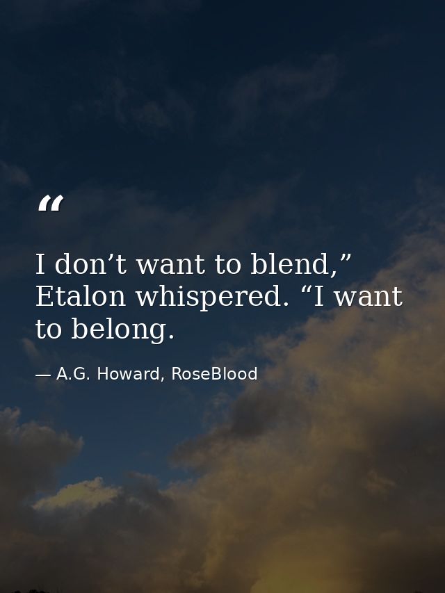 I don’t want to blend,” Etalon whispered. “I want to belong. — A.G. Howard, RoseBlood
