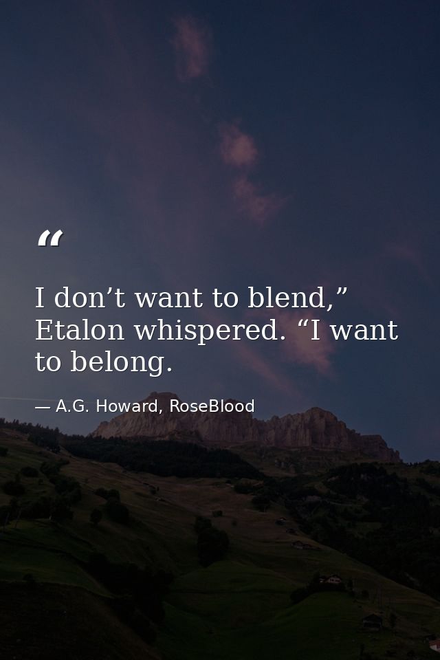 I don’t want to blend,” Etalon whispered. “I want to belong. — A.G. Howard, RoseBlood