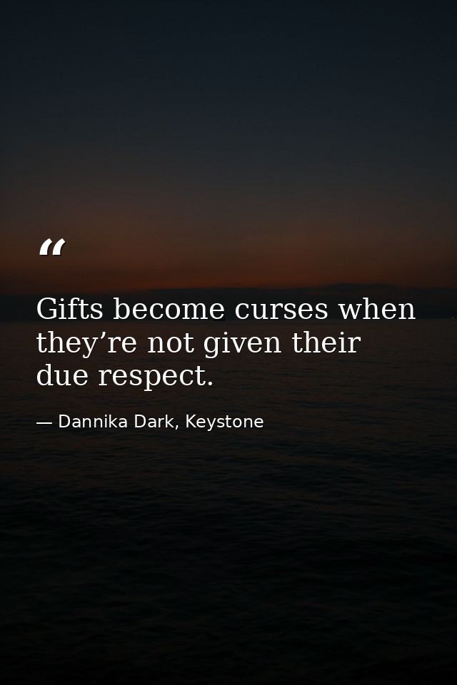 Gifts become curses when they’re not given their due respect. — Dannika Dark, Keystone
