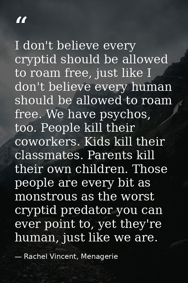 I don't believe every cryptid should be allowed to roam free, just like I don't believe every human should be allowed to — Rachel Vincent, Menagerie