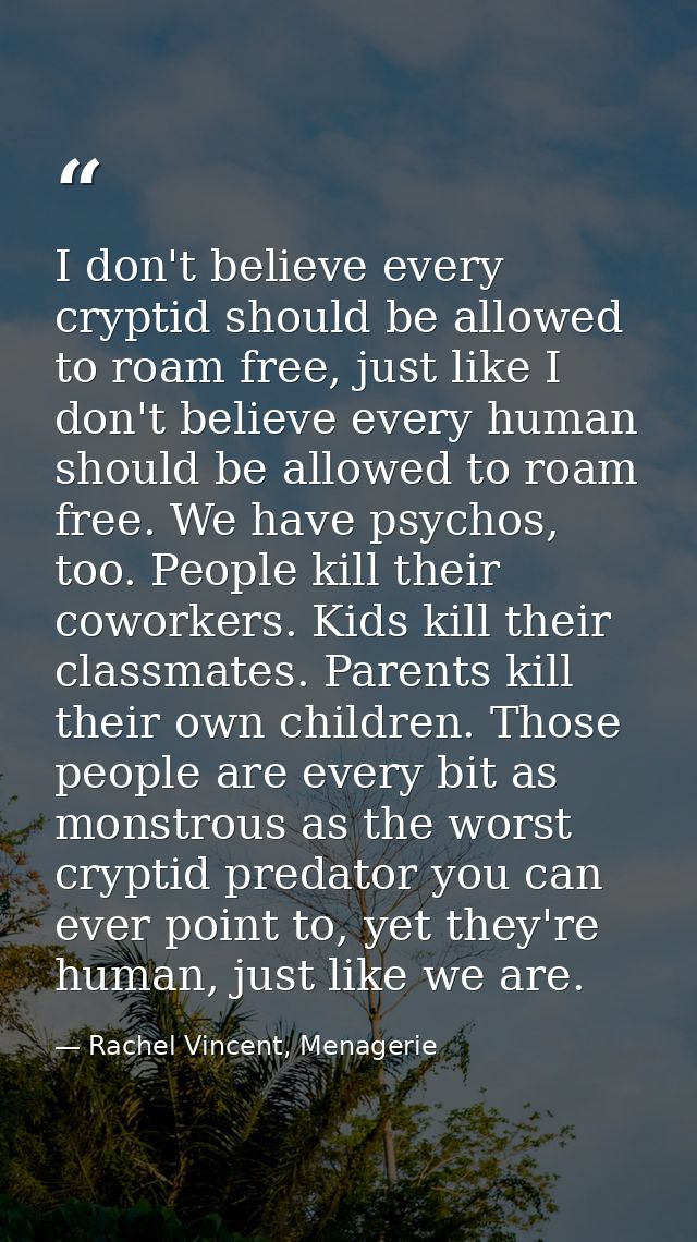 I don't believe every cryptid should be allowed to roam free, just like I don't believe every human should be allowed to — Rachel Vincent, Menagerie