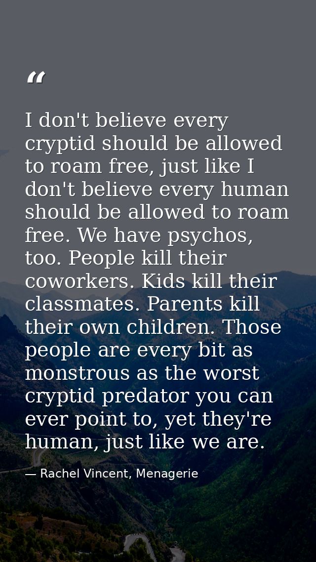 I don't believe every cryptid should be allowed to roam free, just like I don't believe every human should be allowed to — Rachel Vincent, Menagerie