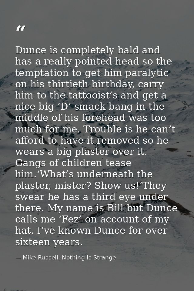 Dunce is completely bald and has a really pointed head so the temptation to get him paralytic on his thirtieth birthday, — Mike Russell, Nothing Is Strange