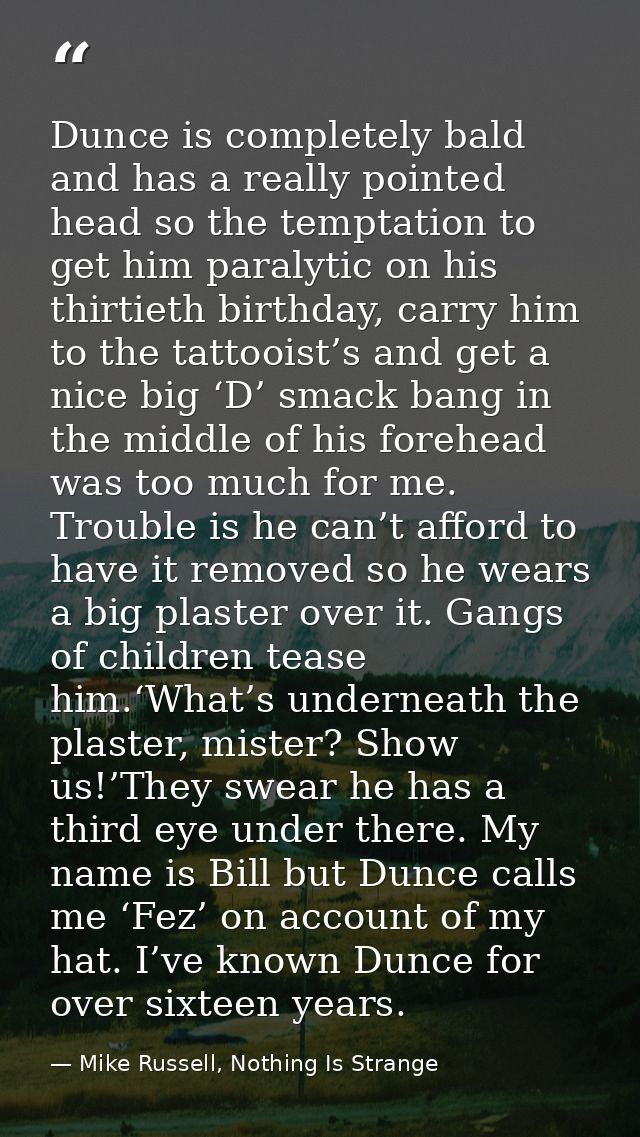 Dunce is completely bald and has a really pointed head so the temptation to get him paralytic on his thirtieth birthday, — Mike Russell, Nothing Is Strange