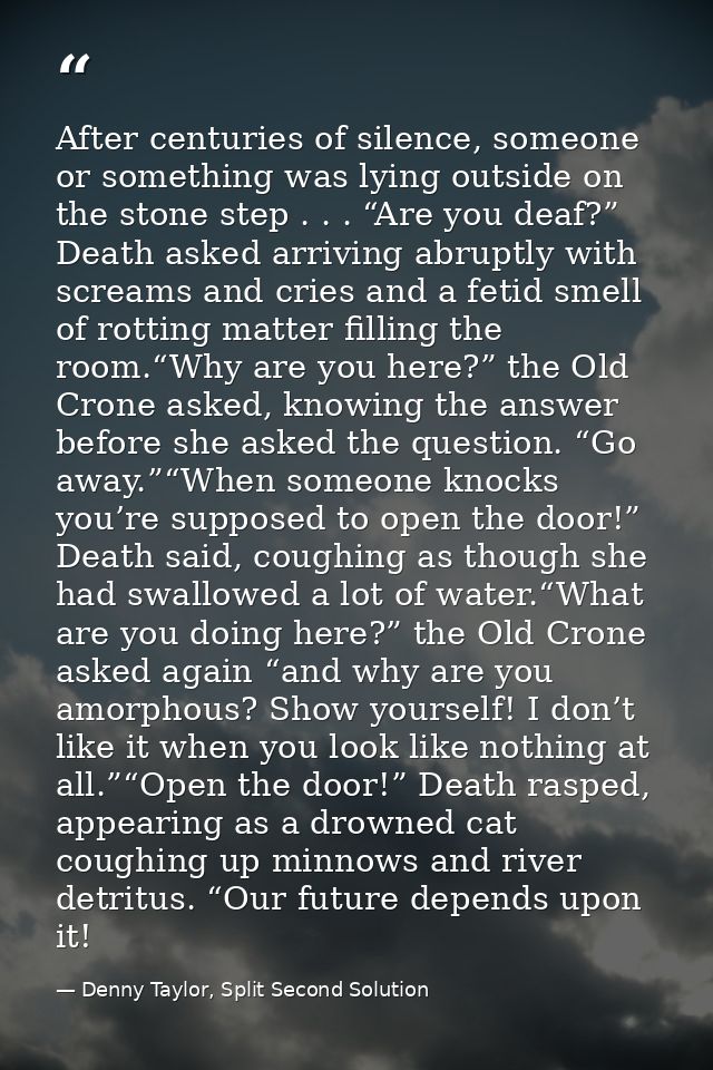 After centuries of silence, someone or something was lying outside on the stone step . . . “Are you deaf?” Death asked a — Denny Taylor, Split Second Solution
