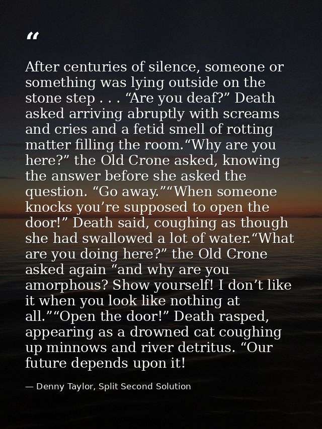After centuries of silence, someone or something was lying outside on the stone step . . . “Are you deaf?” Death asked a — Denny Taylor, Split Second Solution