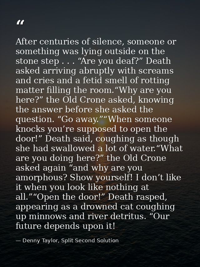 After centuries of silence, someone or something was lying outside on the stone step . . . “Are you deaf?” Death asked a — Denny Taylor, Split Second Solution