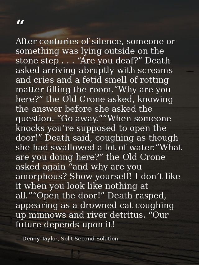After centuries of silence, someone or something was lying outside on the stone step . . . “Are you deaf?” Death asked a — Denny Taylor, Split Second Solution