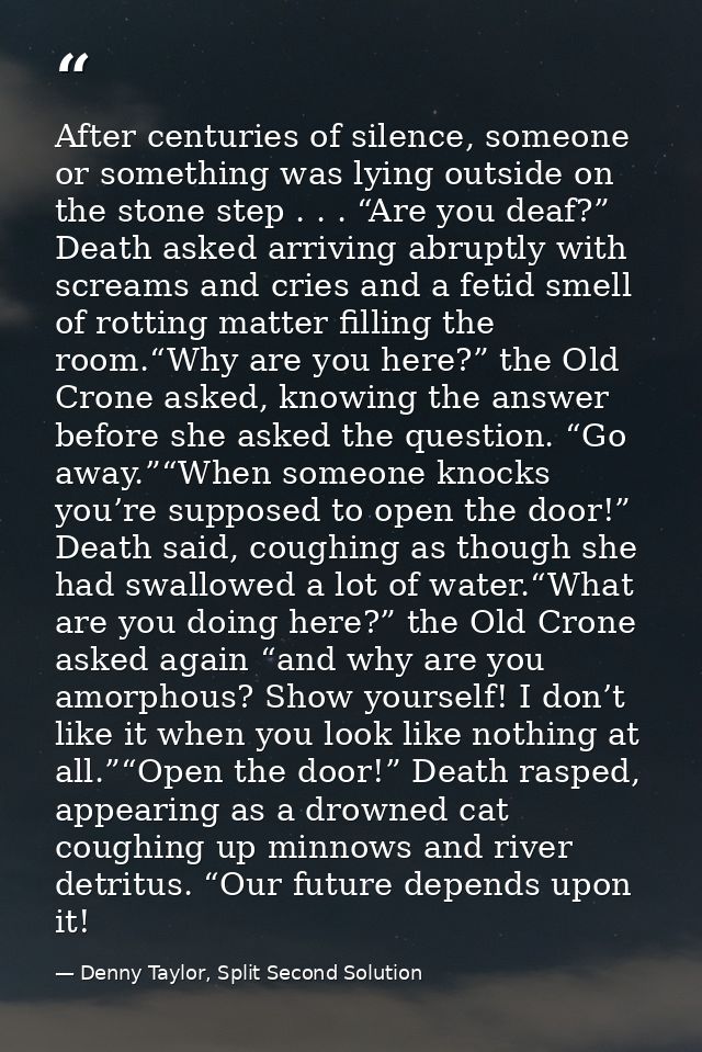 After centuries of silence, someone or something was lying outside on the stone step . . . “Are you deaf?” Death asked a — Denny Taylor, Split Second Solution