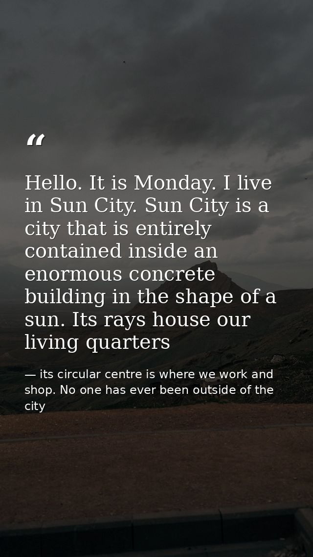 Hello. It is Monday. I live in Sun City. Sun City is a city that is entirely contained inside an enormous concrete build — its circular centre is where we work and shop. No one has ever been outside of the city