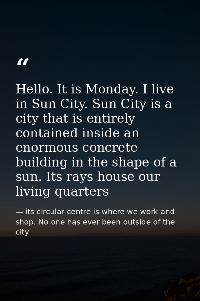 Hello. It is Monday. I live in Sun City. Sun City is a city that is entirely contained inside an enormous concrete build — its circular centre is where we work and shop. No one has ever been outside of the city