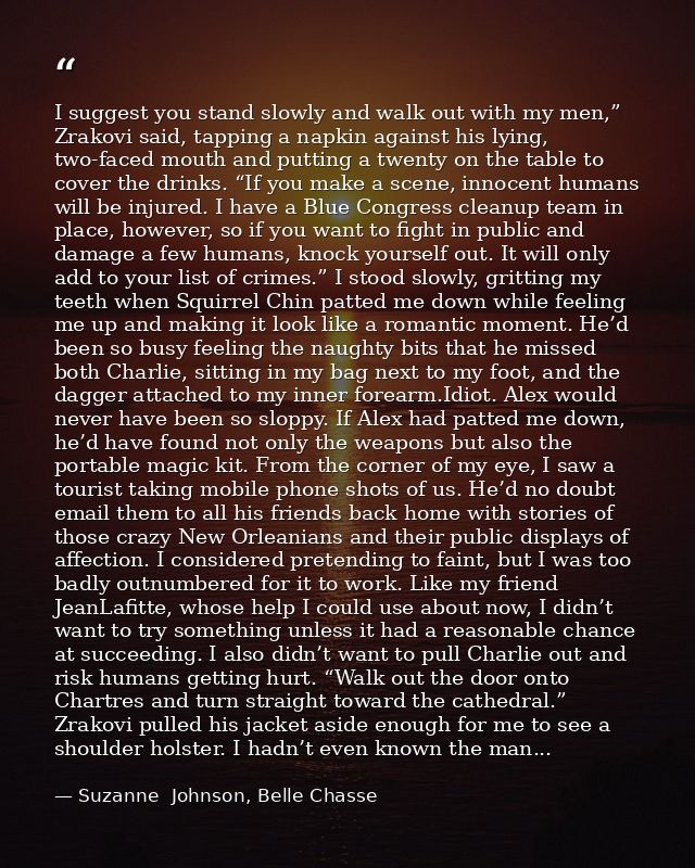 I suggest you stand slowly and walk out with my men,” Zrakovi said, tapping a napkin against his lying, two-faced mouth  — Suzanne  Johnson, Belle Chasse