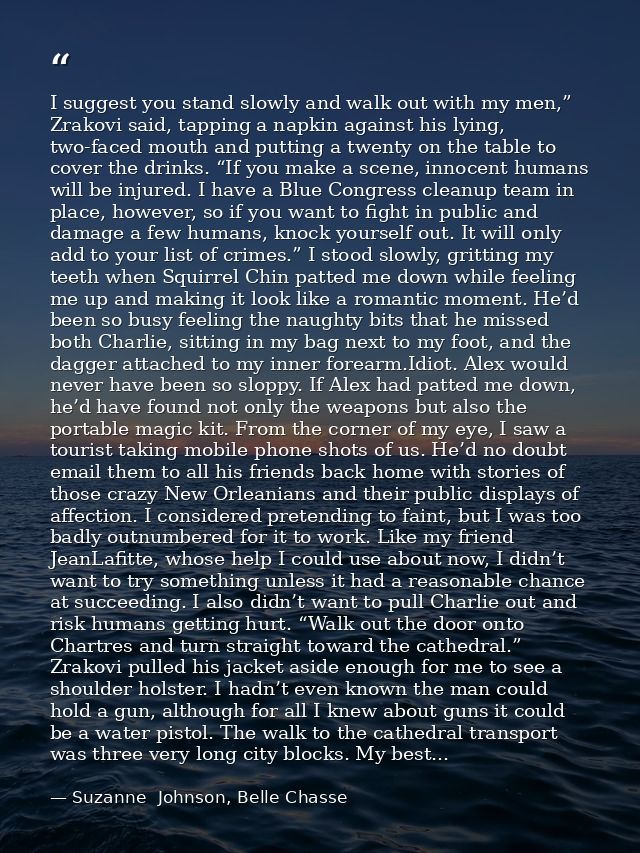 I suggest you stand slowly and walk out with my men,” Zrakovi said, tapping a napkin against his lying, two-faced mouth  — Suzanne  Johnson, Belle Chasse