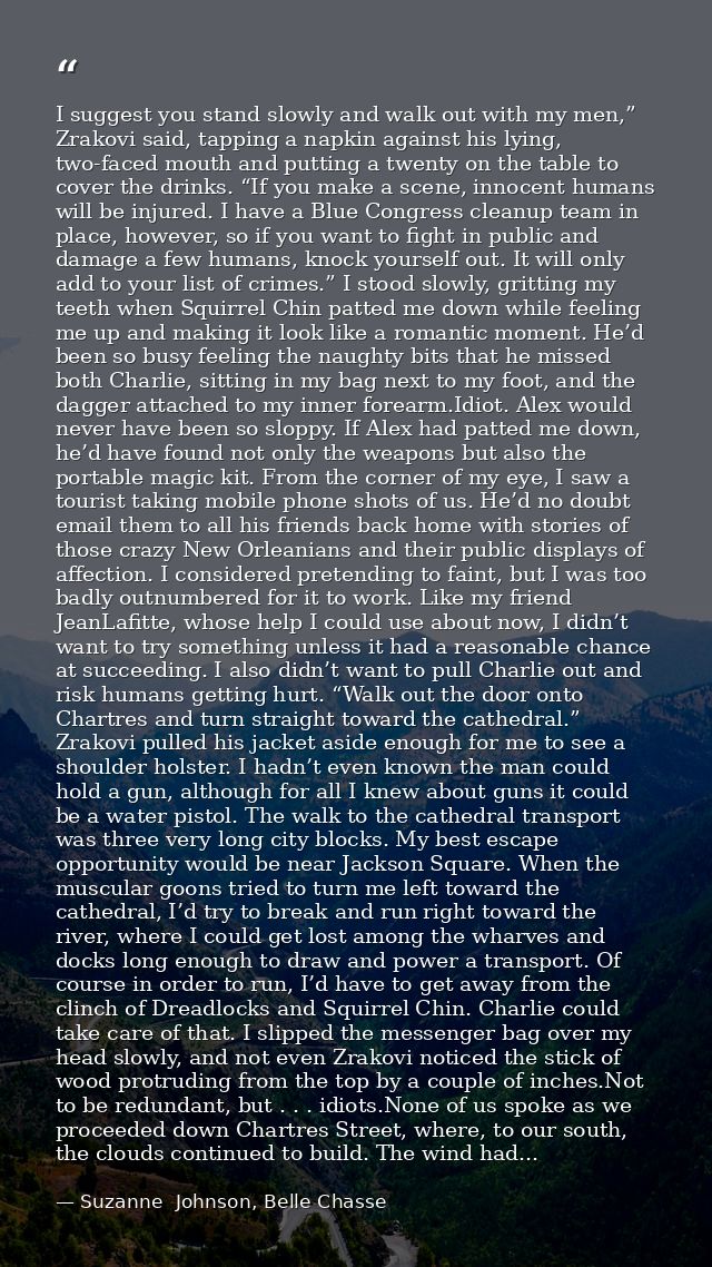 I suggest you stand slowly and walk out with my men,” Zrakovi said, tapping a napkin against his lying, two-faced mouth  — Suzanne  Johnson, Belle Chasse