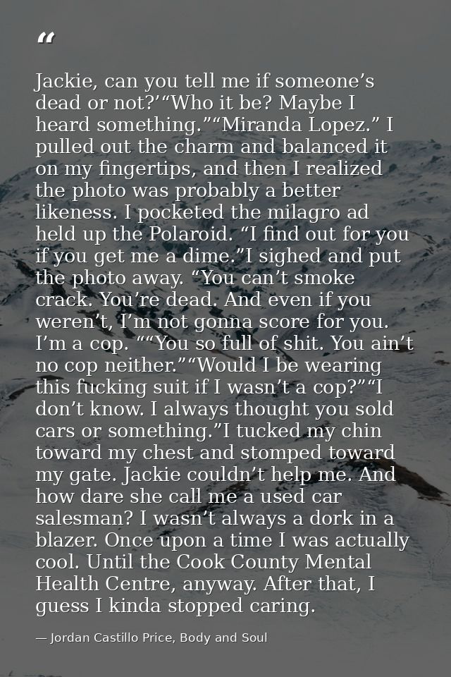 Jackie, can you tell me if someone’s dead or not?’“Who it be? Maybe I heard something.”“Miranda Lopez.” I pulled out the — Jordan Castillo Price, Body and Soul
