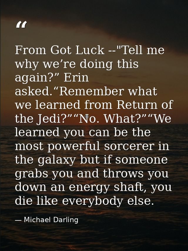 From Got Luck --"Tell me why we’re doing this again?” Erin asked.“Remember what we learned from Return of the Jedi?”“No. — Michael Darling