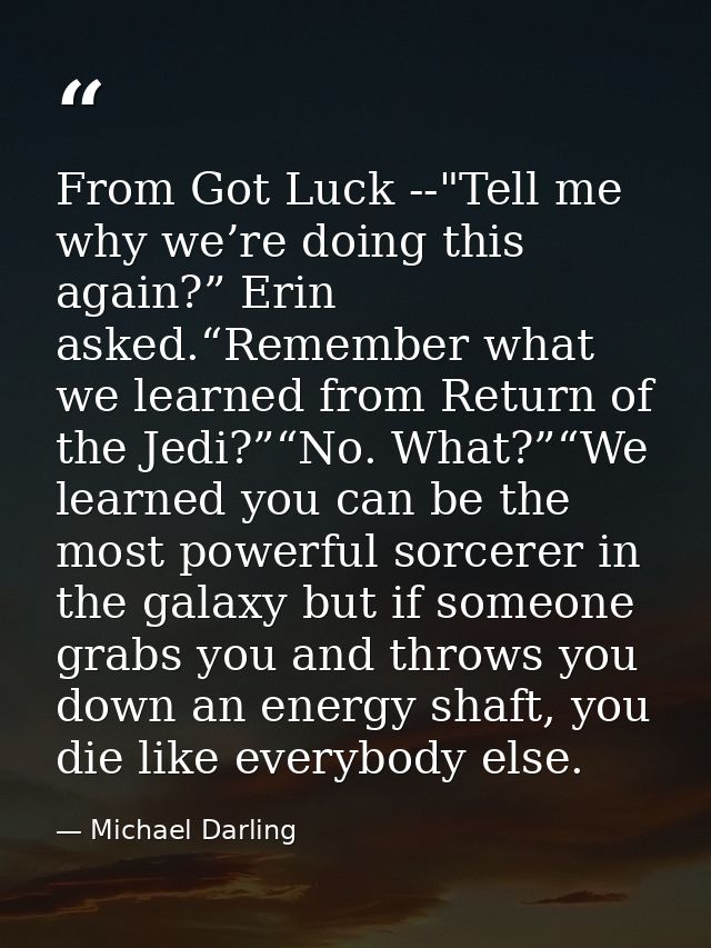 From Got Luck --"Tell me why we’re doing this again?” Erin asked.“Remember what we learned from Return of the Jedi?”“No. — Michael Darling