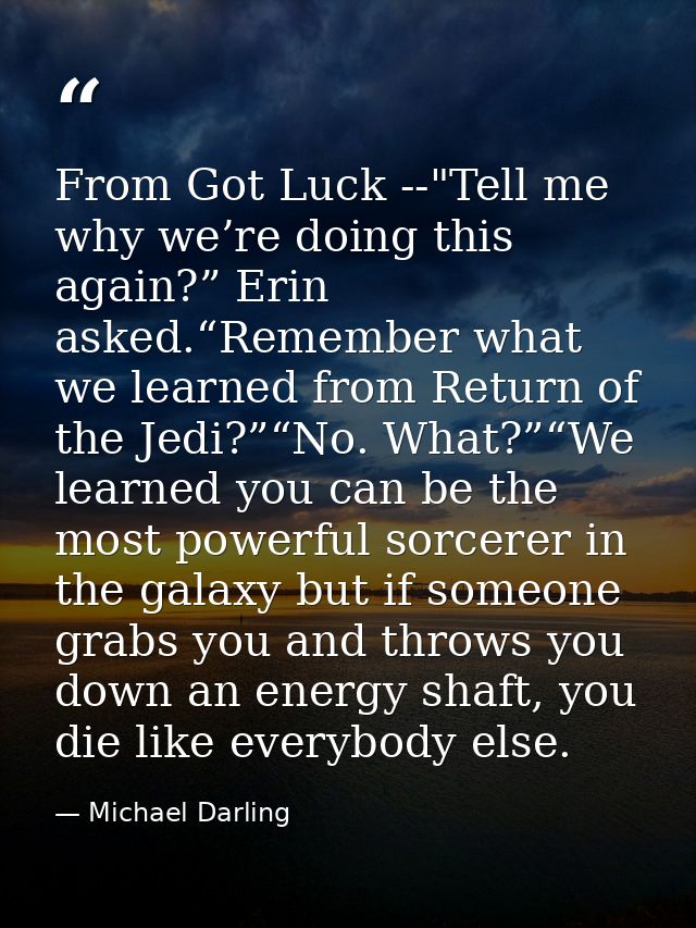 From Got Luck --"Tell me why we’re doing this again?” Erin asked.“Remember what we learned from Return of the Jedi?”“No. — Michael Darling