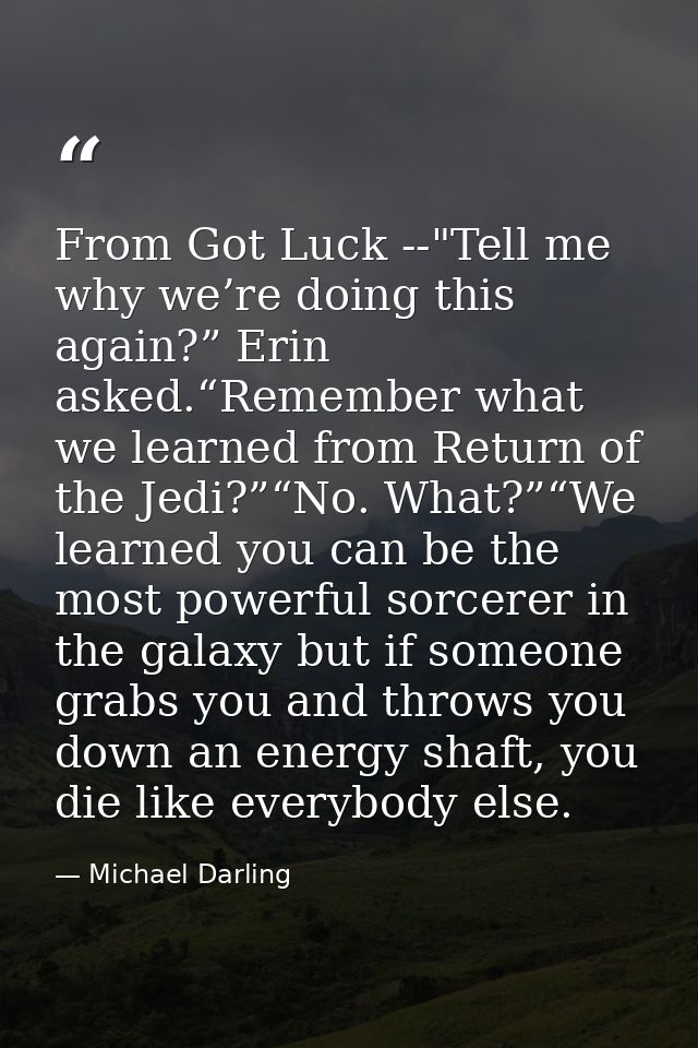 From Got Luck --"Tell me why we’re doing this again?” Erin asked.“Remember what we learned from Return of the Jedi?”“No. — Michael Darling
