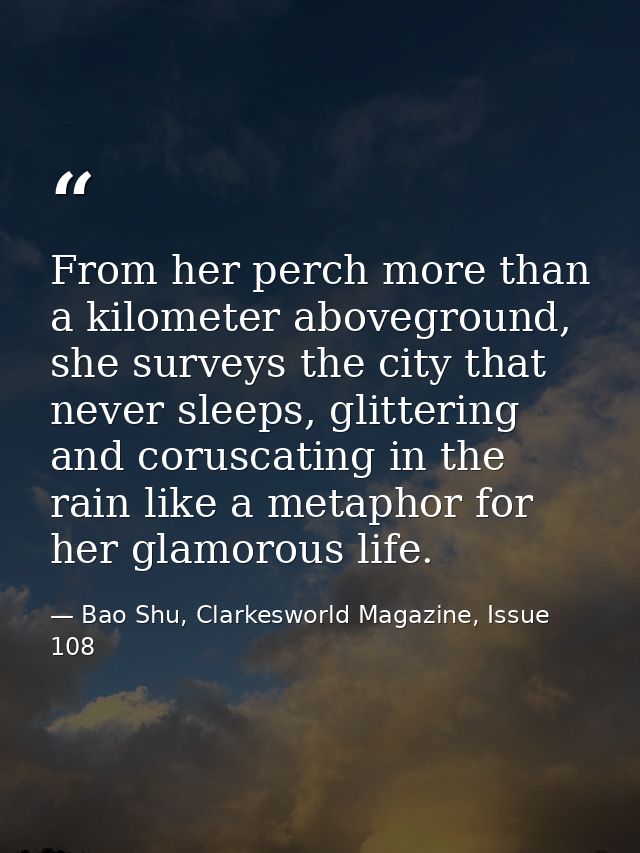 From her perch more than a kilometer aboveground, she surveys the city that never sleeps, glittering and coruscating in  — Bao Shu, Clarkesworld Magazine, Issue 108